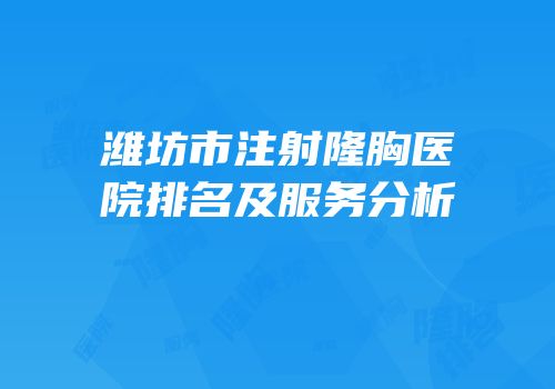 潍坊市注射隆胸医院排名及服务分析