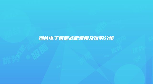 烟台电子吸脂减肥费用及优势分析