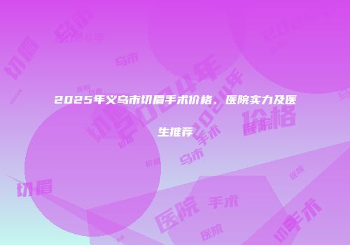 2025年义乌市切眉手术价格、医院实力及医生推荐
