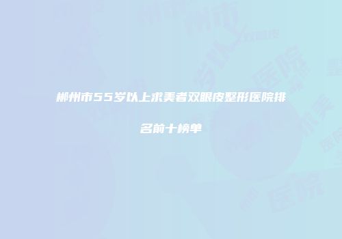 郴州市55岁以上求美者双眼皮整形医院排名前十榜单