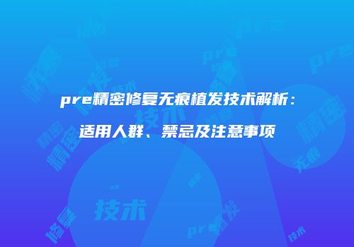 pre精密修复无痕植发技术解析：适用人群、禁忌及注意事项