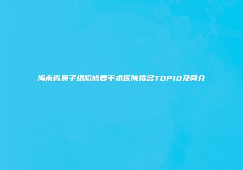 海南省鼻子塌陷修复手术医院排名TOP10及简介