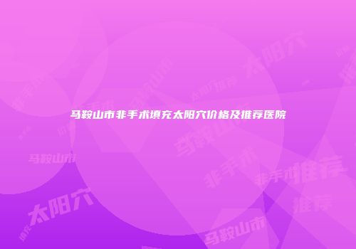 马鞍山市非手术填充太阳穴价格及推荐医院