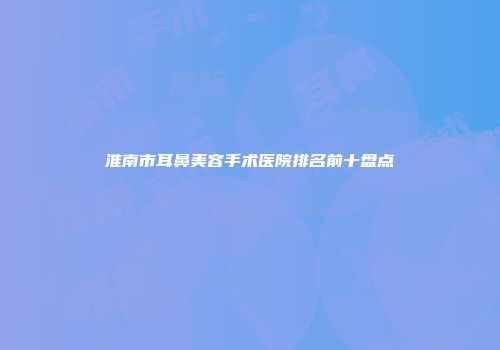 淮南市耳鼻美容手术医院排名前十盘点