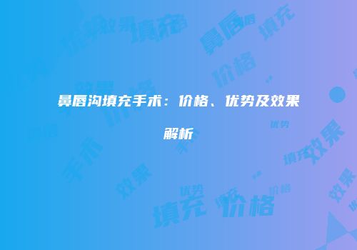 鼻唇沟填充手术：价格、优势及效果解析