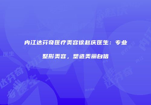 内江达芬奇医疗美容徐赵庆医生：专业整形美容，塑造美丽自信