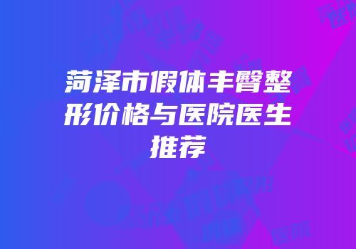 菏泽市假体丰臀整形价格与医院医生推荐