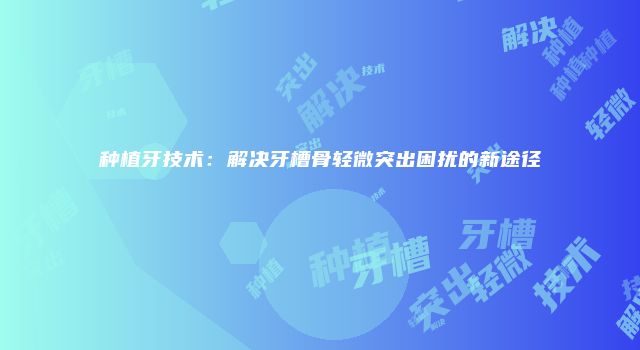 种植牙技术：解决牙槽骨轻微突出困扰的新途径