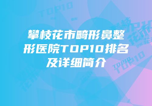 攀枝花市畸形鼻整形医院TOP10排名及详细简介