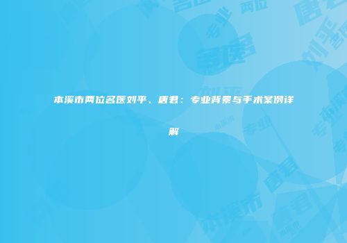 本溪市两位名医刘平、唐君：专业背景与手术案例详解