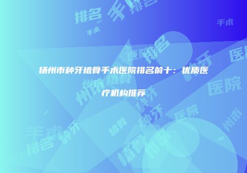 扬州市种牙植骨手术医院排名前十：优质医疗机构推荐