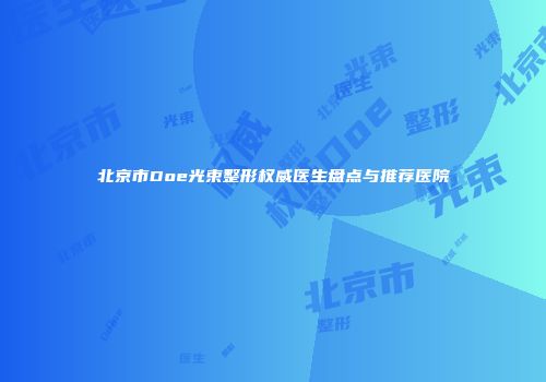 北京市Doe光束整形权威医生盘点与推荐医院