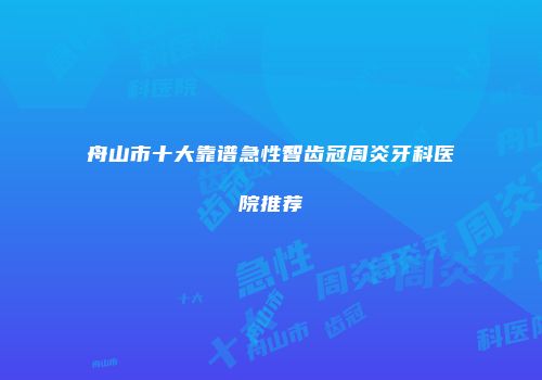 舟山市十大靠谱急性智齿冠周炎牙科医院推荐