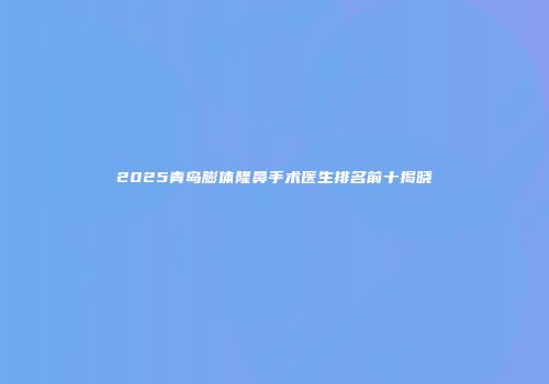 2025青岛膨体隆鼻手术医生排名前十揭晓