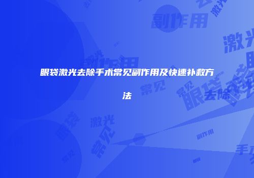 眼袋激光去除手术常见副作用及快速补救方法