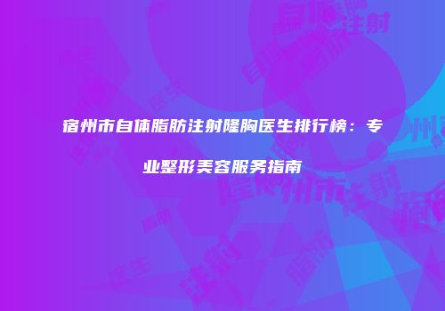 宿州市自体脂肪注射隆胸医生排行榜：专业整形美容服务指南