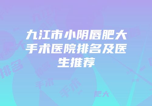 九江市小阴唇肥大手术医院排名及医生推荐