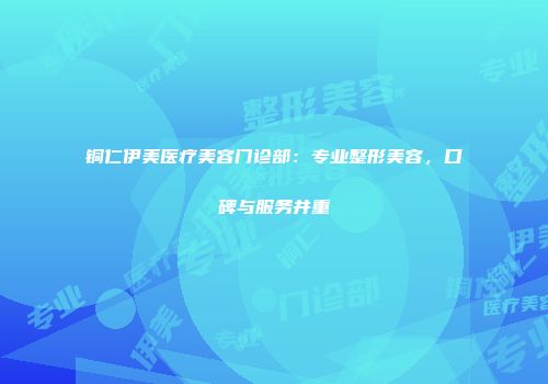 铜仁伊美医疗美容门诊部：专业整形美容，口碑与服务并重