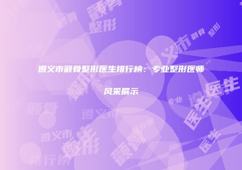 遵义市颧骨整形医生排行榜：专业整形医师风采展示
