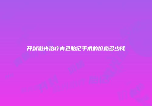 开封激光治疗青色胎记手术的价格多少钱