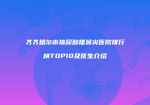 齐齐哈尔市玻尿酸隆鼻尖医院排行榜TOP10及医生介绍