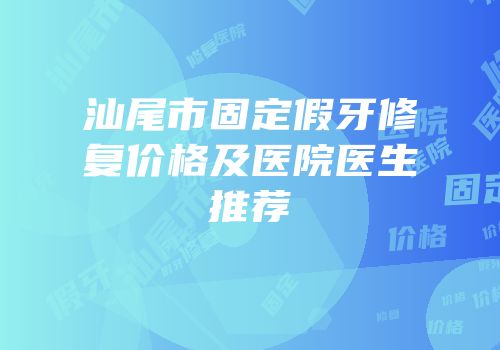汕尾市固定假牙修复价格及医院医生推荐