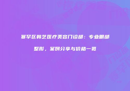 赛罕区韩艺医疗美容门诊部：专业眼部整形，案例分享与价格一览