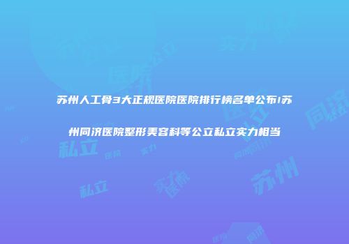 苏州人工骨3大正规医院医院排行榜名单公布!苏州同济医院整形美容科等公立私立实力相当