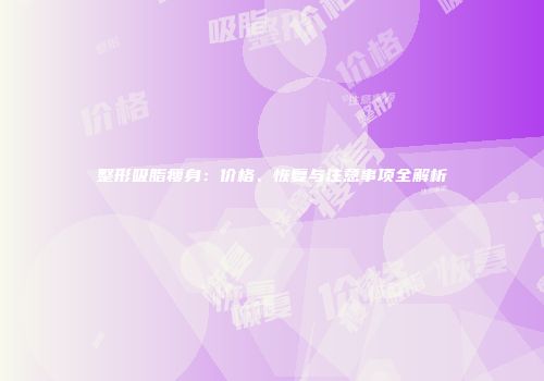 整形吸脂瘦身：价格、恢复与注意事项全解析