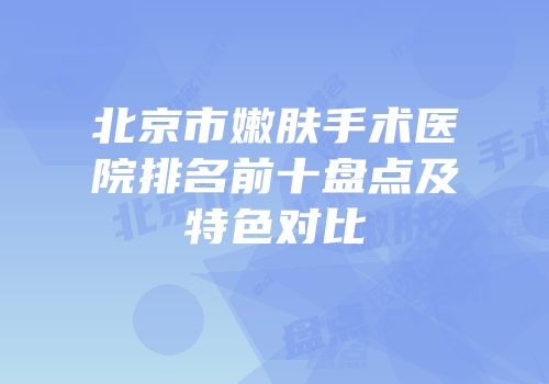 北京市嫩肤手术医院排名前十盘点及特色对比