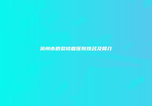 滨州市唇裂修复医院排名及简介