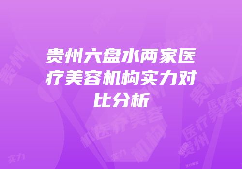 贵州六盘水两家医疗美容机构实力对比分析