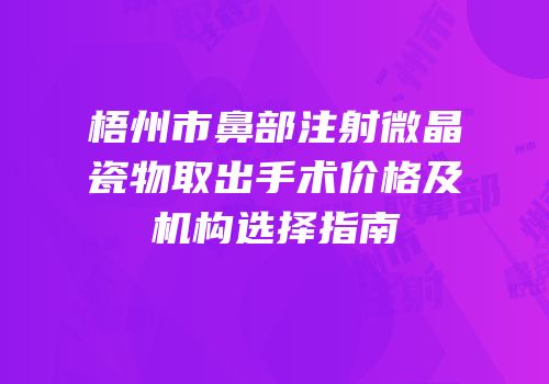 梧州市鼻部注射微晶瓷物取出手术价格及机构选择指南