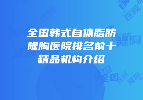 全国韩式自体脂肪隆胸医院排名前十精品机构介绍