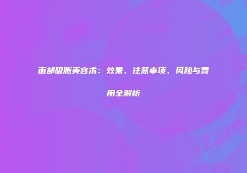 面部吸脂美容术：效果、注意事项、风险与费用全解析