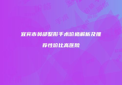 宜宾市鼻部整形手术价格解析及推荐性价比高医院