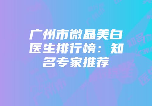 广州市微晶美白医生排行榜：知名专家推荐