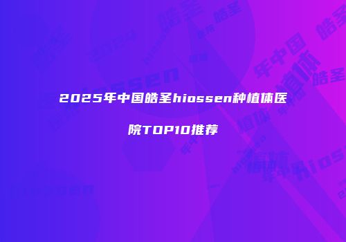 2025年中国皓圣hiossen种植体医院TOP10推荐