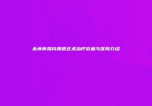 永州市鹰钩鼻矫正术治疗价格与医院介绍