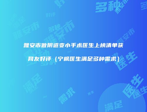 雅安市做阴道变小手术医生上榜清单获网友好评（宁枫医生满足多种需求）