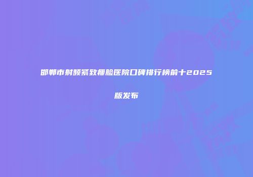邯郸市射频紧致瘦脸医院口碑排行榜前十2025版发布