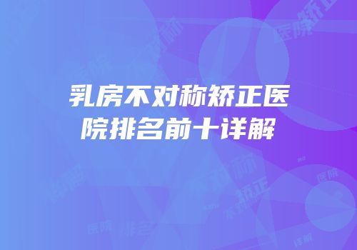 乳房不对称矫正医院排名前十详解