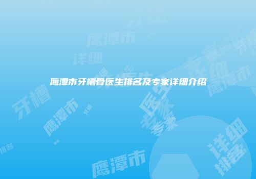 鹰潭市牙槽骨医生排名及专家详细介绍