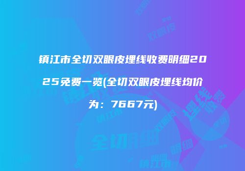 镇江市全切双眼皮埋线收费明细2025免费一览(全切双眼皮埋线均价为：7667元)