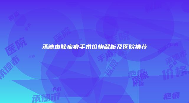 承德市除疤痕手术价格解析及医院推荐