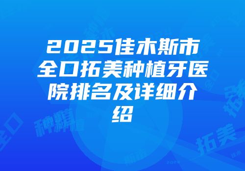 2025佳木斯市全口拓美种植牙医院排名及详细介绍