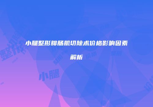 小腿整形腓肠肌切除术价格影响因素解析