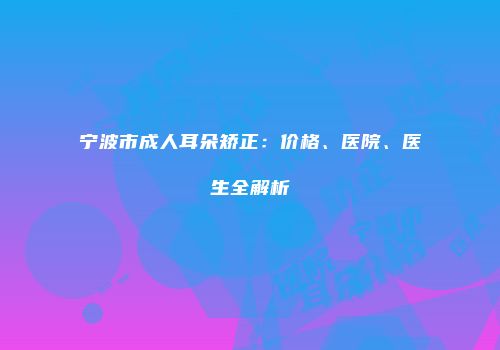 宁波市成人耳朵矫正：价格、医院、医生全解析