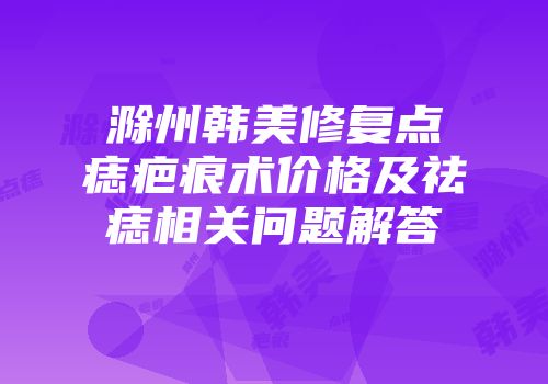 滁州韩美修复点痣疤痕术价格及祛痣相关问题解答