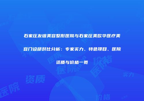 石家庄友谊美容整形医院与石家庄美欧华医疗美容门诊部对比分析：专家实力、特色项目、医院资质与价格一览